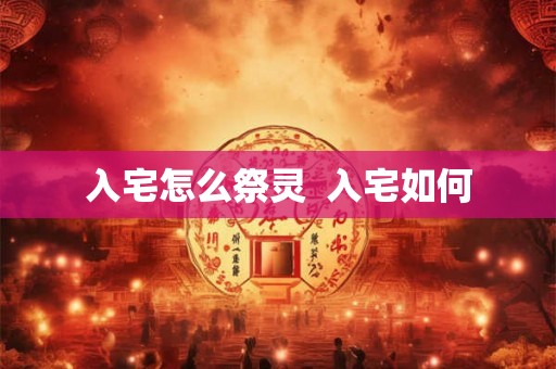 入宅怎么祭灵 入宅如何 入宅怎么祭灵 入宅如何