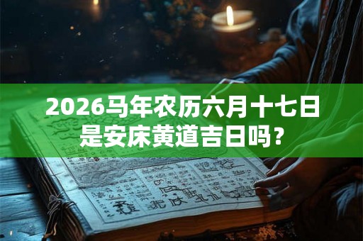 2026马年农历六月十七日是安床黄道吉日吗？