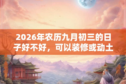 2026年农历九月初三的日子好不好，可以装修或动土吗？