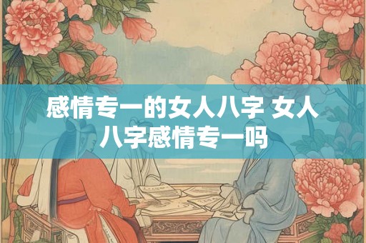 感情专一的女人八字 女人八字感情专一吗