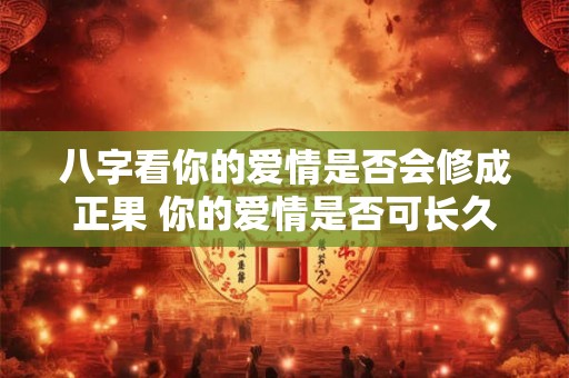 八字看你的爱情是否会修成正果 你的爱情是否可长久 八字看你的爱情是否会修成正果 你的爱情是否可长久