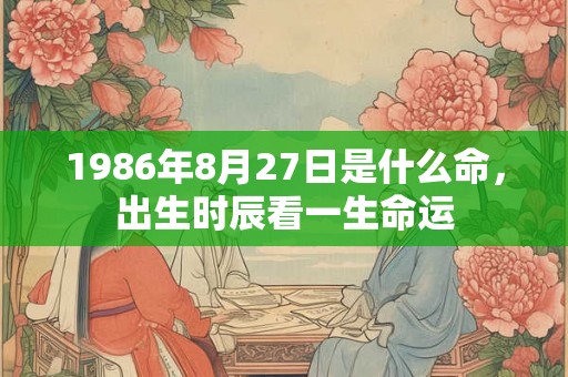 1986年8月27日是什么命，出生时辰看一生命运