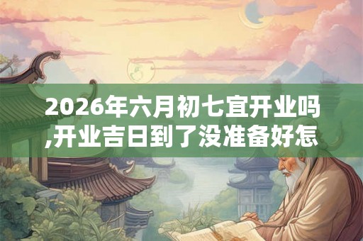 2026年六月初七宜开业吗,开业吉日到了没准备好怎么办