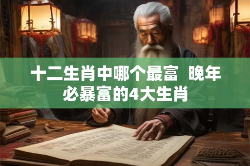 十二生肖中哪个最富 晚年必暴富的4大生肖 十二生肖中哪个最富 晚年必暴富的4大生肖
