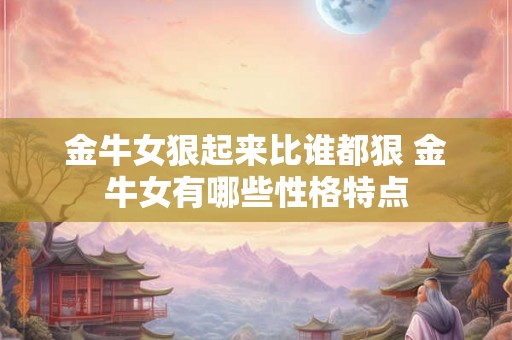 金牛女狠起来比谁都狠 金牛女有哪些性格特点