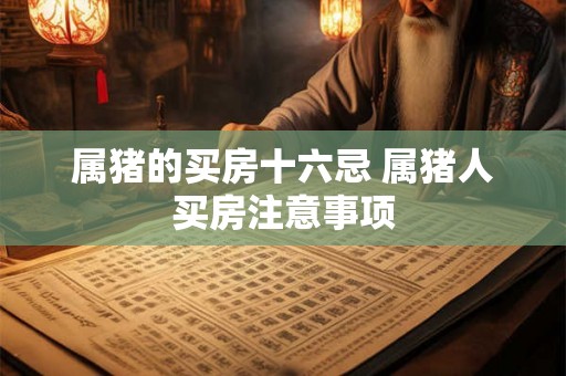 属猪的买房十六忌 属猪人买房注意事项