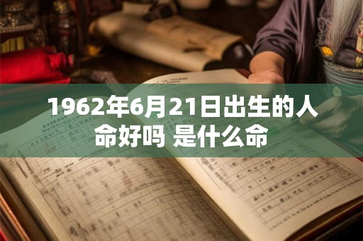 1962年6月21日出生的人命好吗 是什么命