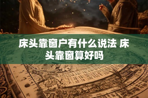 床头靠窗户有什么说法 床头靠窗算好吗 床头靠窗户有什么说法 床头靠窗算好吗