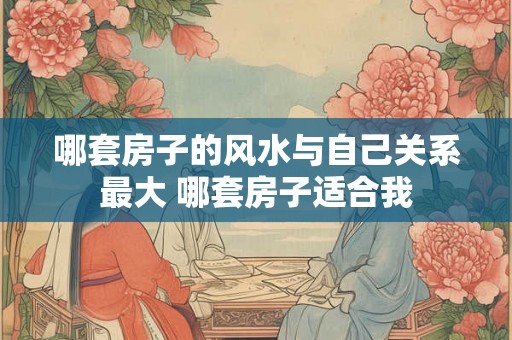 哪套房子的风水与自己关系最大 哪套房子适合我