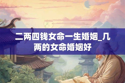 二两四钱女命一生婚姻_几两的女命婚姻好