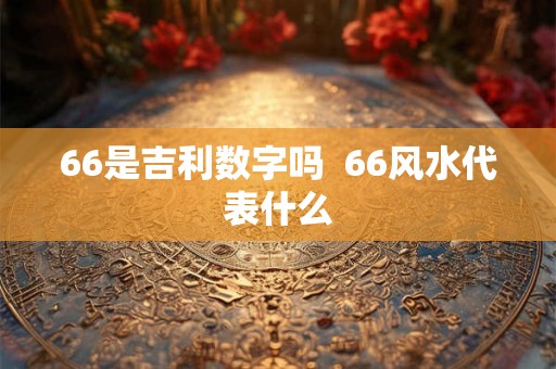 66是吉利数字吗  66风水代表什么