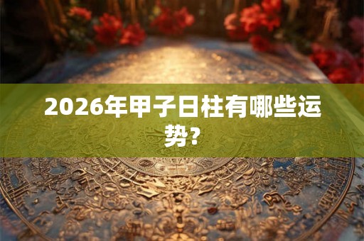 2026年甲子日柱有哪些运势？