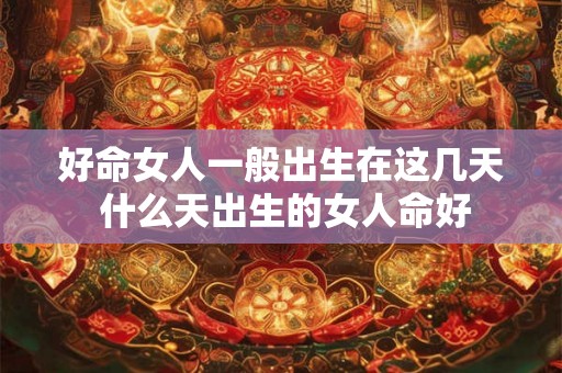 好命女人一般出生在这几天 什么天出生的女人命好