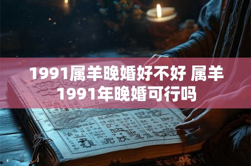1991属羊晚婚好不好 属羊1991年晚婚可行吗