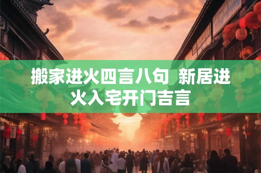 搬家进火四言八句  新居进火入宅开门吉言
