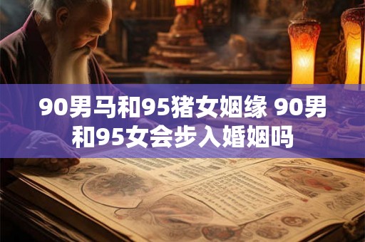 90男马和95猪女姻缘 90男和95女会步入婚姻吗