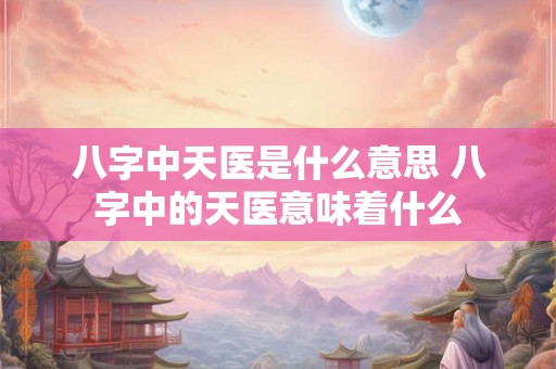 八字中天医是什么意思 八字中的天医意味着什么