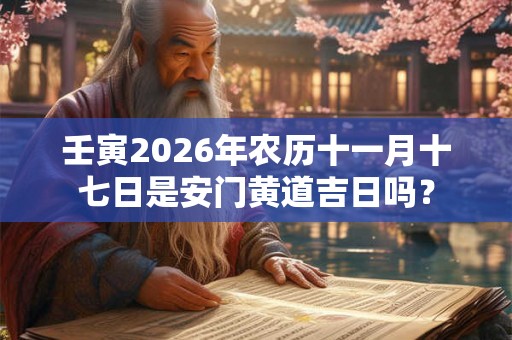 壬寅2026年农历十一月十七日是安门黄道吉日吗？