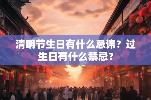 清明节生日有什么忌讳？过生日有什么禁忌？
