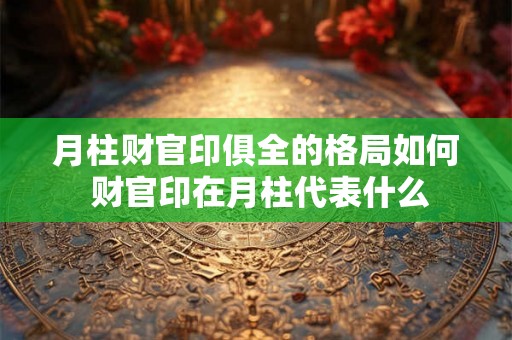 月柱财官印俱全的格局如何 财官印在月柱代表什么
