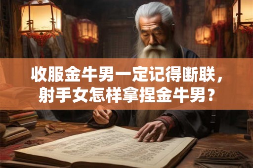 收服金牛男一定记得断联，射手女怎样拿捏金牛男？