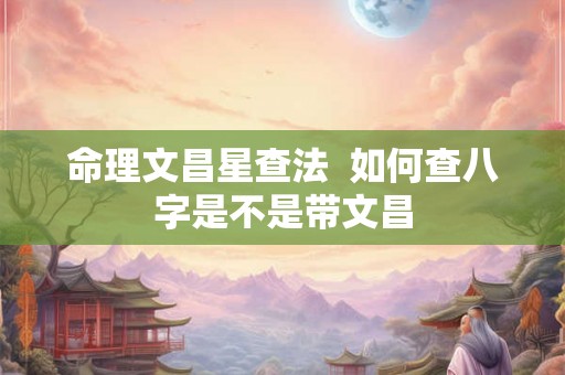 命理文昌星查法  如何查八字是不是带文昌