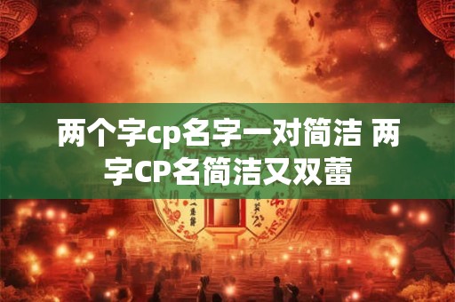 两个字cp名字一对简洁 两字CP名简洁又双蕾 两个字cp名字一对简洁 两字CP名简洁又双蕾