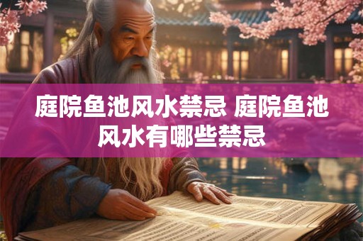 庭院鱼池风水禁忌 庭院鱼池风水有哪些禁忌