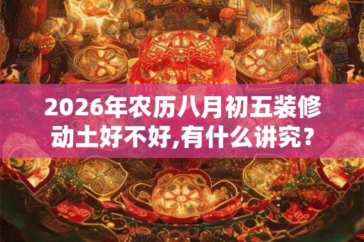 2026年农历八月初五装修动土好不好,有什么讲究？