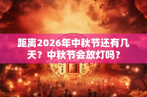 距离2026年中秋节还有几天？中秋节会放灯吗？