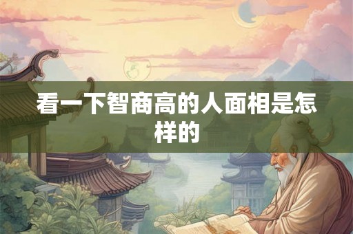 看一下智商高的人面相是怎样的 看一下智商高的人面相是怎样的