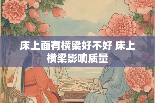 床上面有横梁好不好 床上横梁影响质量 床上面有横梁好不好 床上横梁影响质量