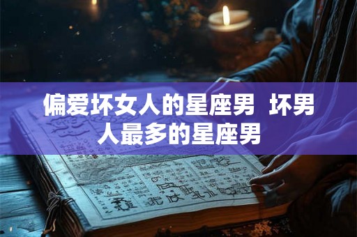 偏爱坏女人的星座男  坏男人最多的星座男