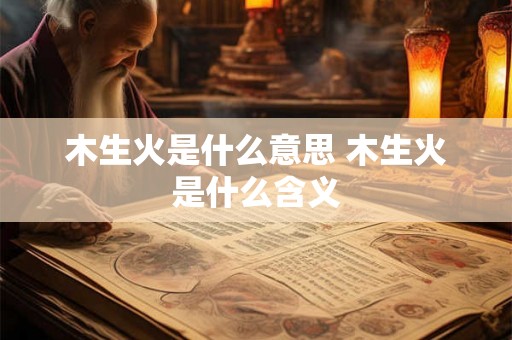 木生火是什么意思 木生火是什么含义
