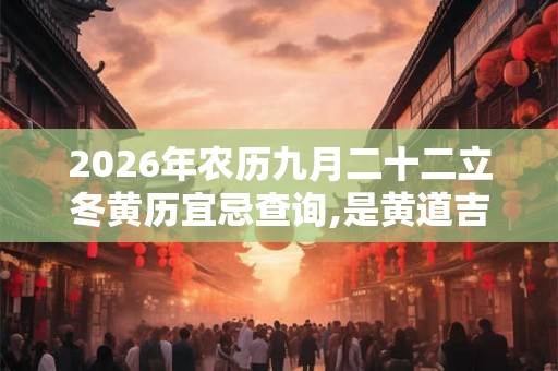 2026年农历九月二十二立冬黄历宜忌查询,是黄道吉日吗？