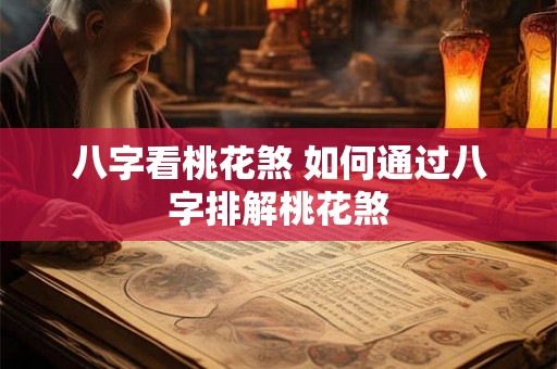 八字看桃花煞 如何通过八字排解桃花煞 八字看桃花煞 如何通过八字排解桃花煞