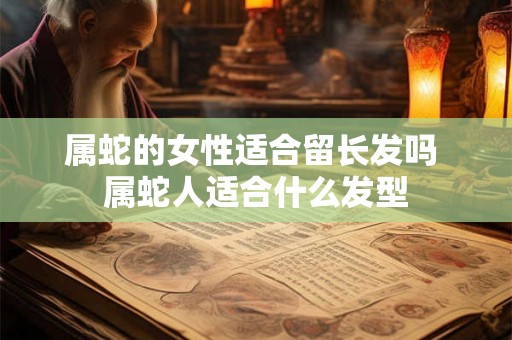 属蛇的女性适合留长发吗 属蛇人适合什么发型 属蛇的女性适合留长发吗 属蛇人适合什么发型