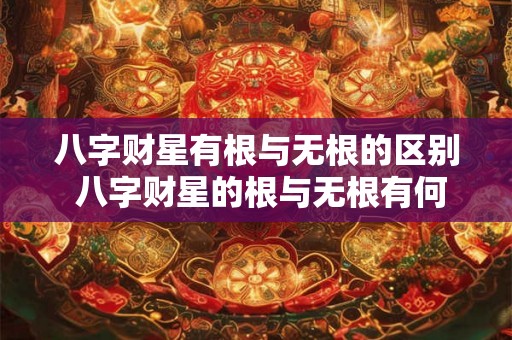 八字财星有根与无根的区别 八字财星的根与无根有何不同