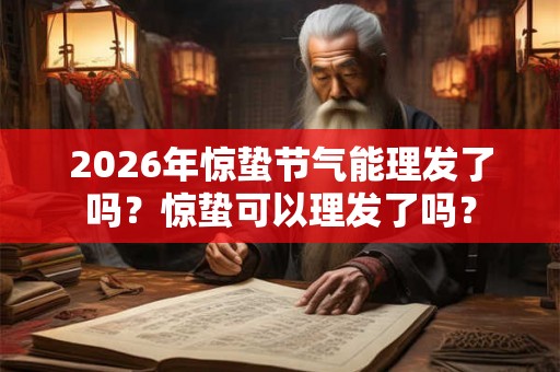 2026年惊蛰节气能理发了吗？惊蛰可以理发了吗？