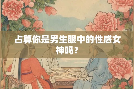 占算你是男生眼中的性感女神吗? 占算你是男生眼中的性感女神吗?