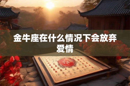 金牛座在什么情况下会放弃爱情
