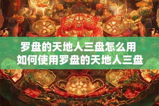 罗盘的天地人三盘怎么用 如何使用罗盘的天地人三盘