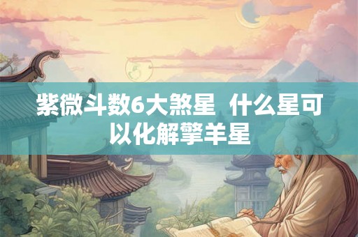 紫微斗数6大煞星  什么星可以化解擎羊星