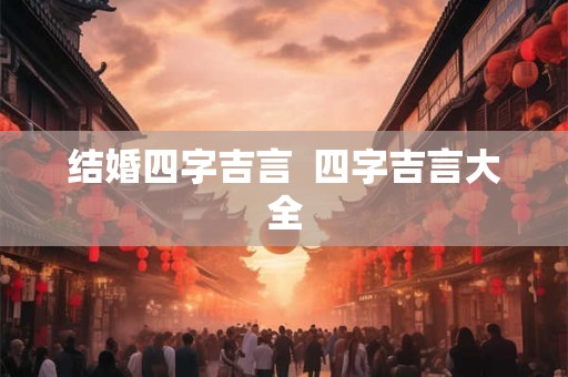 结婚四字吉言  四字吉言大全