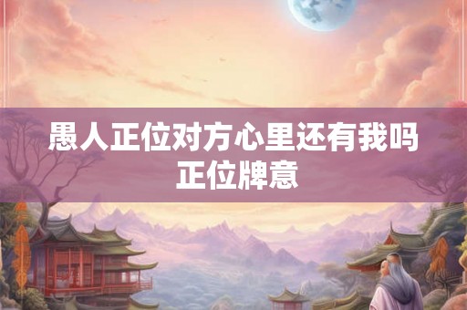 愚人正位对方心里还有我吗 正位牌意 愚人正位对方心里还有我吗 正位牌意