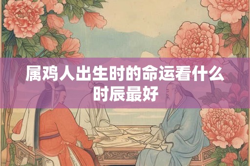 属鸡人出生时的命运看什么时辰最好
