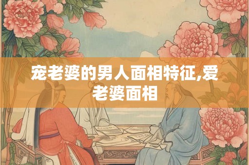 宠老婆的男人面相特征,爱老婆面相