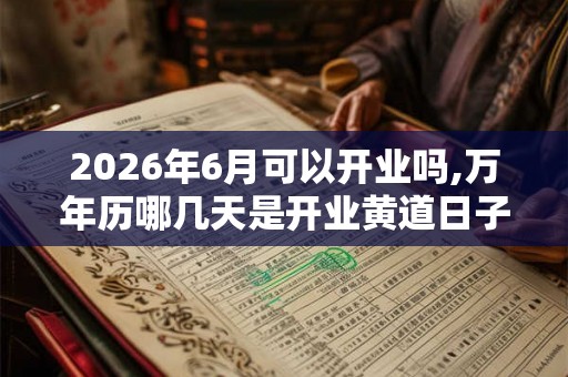 2026年6月可以开业吗,万年历哪几天是开业黄道日子