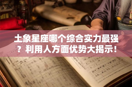 土象星座哪个综合实力最强？利用人方面优势大揭示！