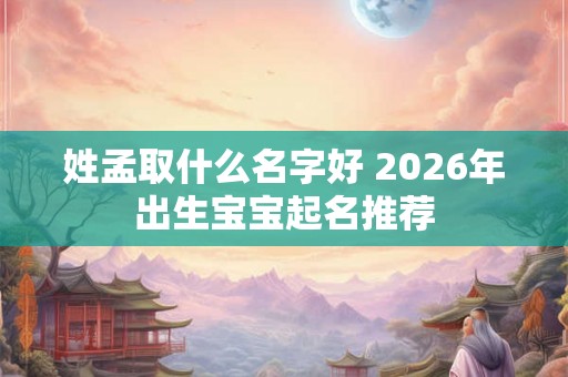 姓孟取什么名字好 2026年出生宝宝起名推荐